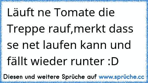 Läuft ne Tomate die Treppe rauf,merkt dass se net laufen kann und fällt wieder runter :D