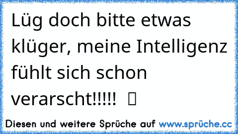 Lüg doch bitte etwas klüger, meine Intelligenz fühlt sich schon verarscht!!!!!  ツ