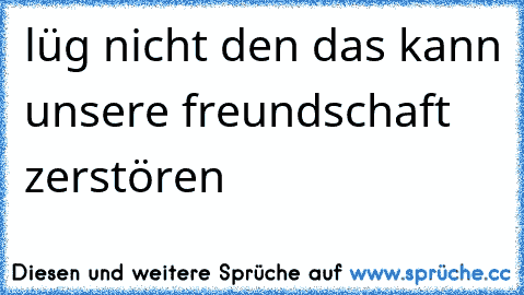 lüg nicht den das kann unsere freundschaft zerstören