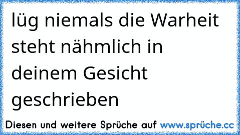 lüg niemals die Warheit steht nähmlich in deinem Gesicht geschrieben