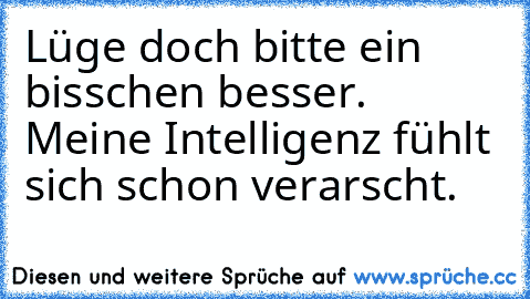 Lüge doch bitte ein bisschen besser. Meine Intelligenz fühlt sich schon verarscht.