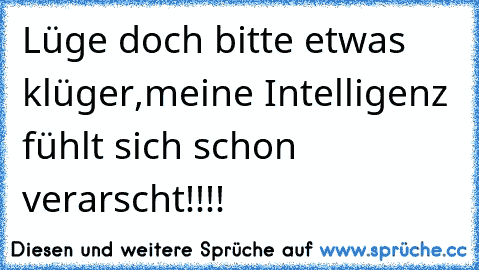 Lüge doch bitte etwas klüger,meine Intelligenz fühlt sich schon verarscht!!!!