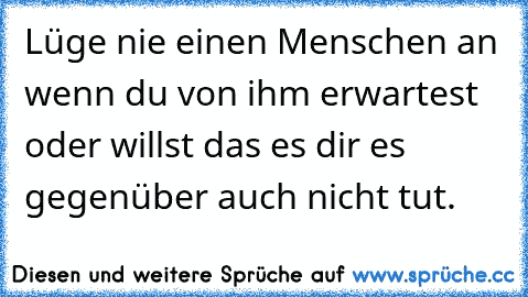 Lüge nie einen Menschen an wenn du von ihm erwartest oder willst das es dir es gegenüber auch nicht tut.