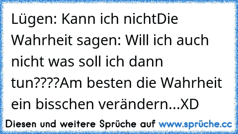 Lügen: Kann ich nicht
Die Wahrheit sagen: Will ich auch nicht 
was soll ich dann tun????
Am besten die Wahrheit ein bisschen verändern...XD ♥