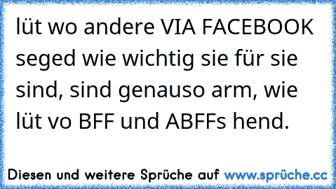 lüt wo andere VIA FACEBOOK seged wie wichtig sie für sie sind, sind genauso arm, wie lüt vo BFF und ABFF´s hend.