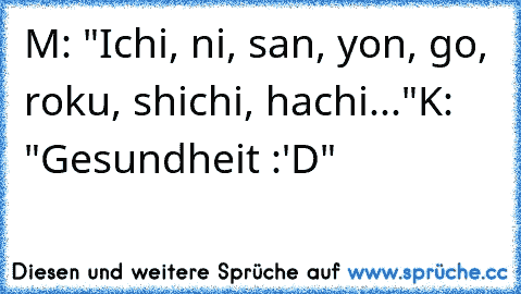 M: "Ichi, ni, san, yon, go, roku, shichi, hachi..."
K: "Gesundheit :'D"