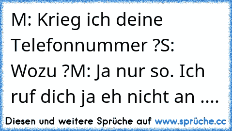 M: Krieg ich deine Telefonnummer ?
S: Wozu ?
M: Ja nur so. Ich ruf dich ja eh nicht an ....