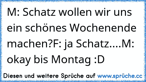 M: Schatz wollen wir uns ein schönes Wochenende machen?
F: ja Schatz....
M: okay bis Montag :D