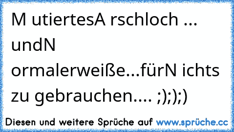 M utiertes
A rschloch ... und
N ormalerweiße...für
N ichts zu gebrauchen.... ;););)