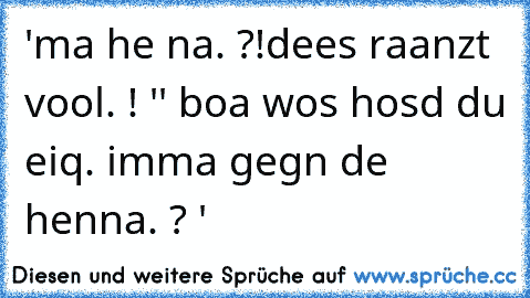 'ma he na. ?!
dees raanzt vool. ! '
' boa wos hosd du eiq. imma gegn de henna. ? '