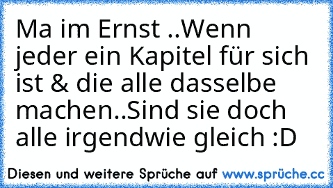 Ma im Ernst ..
Wenn jeder ein Kapitel für sich ist & die alle dasselbe machen..
Sind sie doch alle irgendwie gleich :D