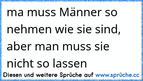 ma muss Männer so nehmen wie sie sind, aber man muss sie nicht so lassen