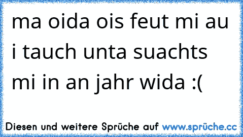 ma oida ois feut mi au i tauch unta suachts mi in an jahr wida :(