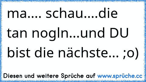 ma.... schau....
die tan nogln...
und DU bist die nächste... ;o)