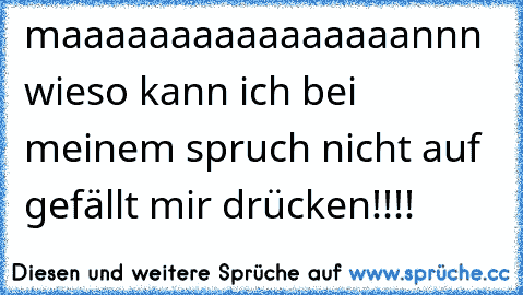 maaaaaaaaaaaaaaaannn wieso kann ich bei meinem spruch nicht auf gefällt mir drücken!!!!