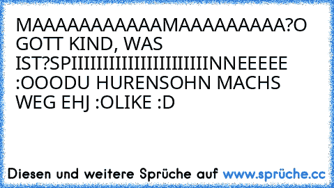 MAAAAAAAAAAAMAAAAAAAAA?
O GOTT KIND, WAS IST?
SPIIIIIIIIIIIIIIIIIIIIIINNEEEEE :OOO
DU HURENSOHN MACHS WEG EHJ :O
LIKE :D