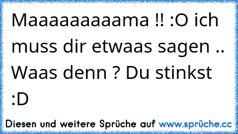 Maaaaaaaaama !! :O ich muss dir etwaas sagen .. Waas denn ? Du stinkst :D