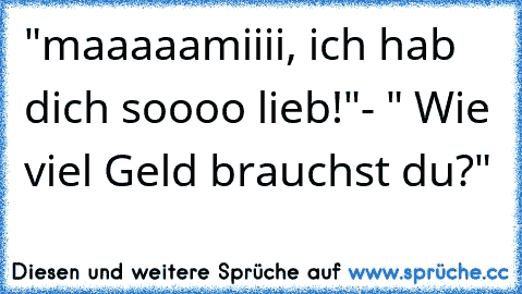 "maaaaamiiii, ich hab dich soooo lieb!"- " Wie viel Geld brauchst du?"