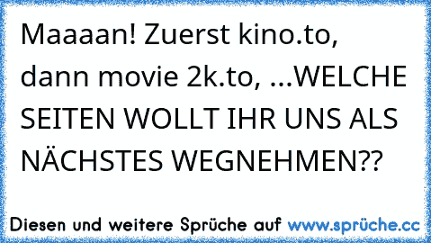 Maaaan! Zuerst kino.to, dann movie 2k.to, ...
WELCHE SEITEN WOLLT IHR UNS ALS NÄCHSTES WEGNEHMEN??