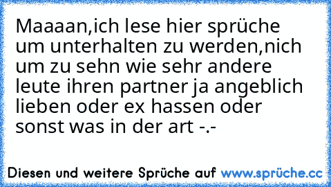 Maaaan,ich lese hier sprüche um unterhalten zu werden,nich um zu sehn wie sehr andere leute ihren partner ja angeblich lieben oder ex hassen oder sonst was in der art -.-