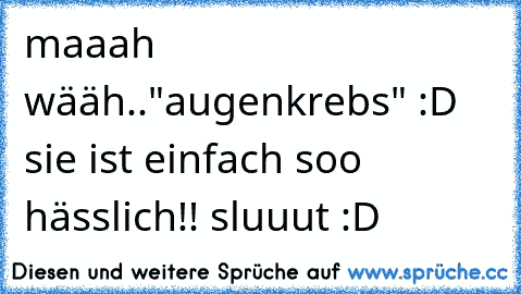 maaah wääh.."augenkrebs" :D sie ist einfach soo hässlich!! sluuut :D