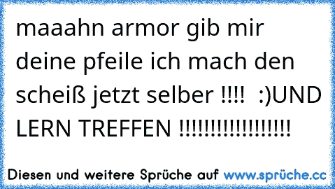 maaahn armor gib mir deine pfeile ich mach den scheiß jetzt selber !!!! ♥ :)
UND LERN TREFFEN !!!!!!!!!!!!!!!!!! ♥