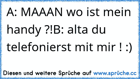 A: MAAAN wo ist mein handy ?!
B: alta du telefonierst mit mir ! :)