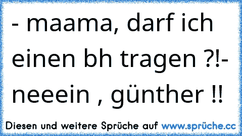 - maama, darf ich einen bh tragen ?!
- neeein , günther !!