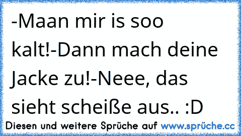 -Maan mir is soo kalt!
-Dann mach deine Jacke zu!
-Neee, das sieht scheiße aus.. :D