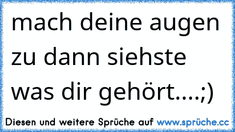 mach deine augen zu dann siehste was dir gehört....;)