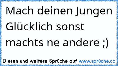 Mach deinen Jungen Glücklich sonst machts ne andere ;) ♥