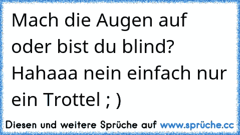 Mach die Augen auf oder bist du blind? Hahaaa nein einfach nur ein Trottel ; )