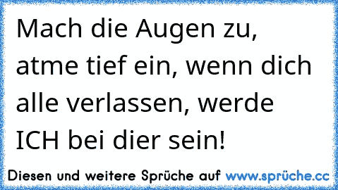 Mach die Augen zu, atme tief ein, wenn dich alle verlassen, werde ICH bei dier sein!♥