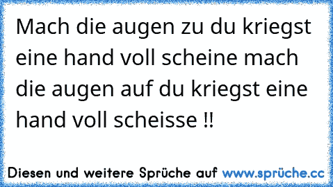 Mach die augen zu du kriegst eine hand voll scheine mach die augen auf du kriegst eine hand voll scheisse !!