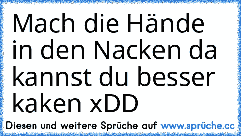 Mach die Hände in den Nacken da kannst du besser kaken xDD