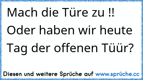 Mach die Türe zu !! Oder haben wir heute Tag der offenen Tüür?