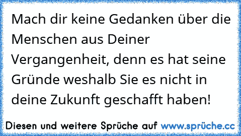 Mach dir keine Gedanken über die Menschen aus Deiner Vergangenheit, denn es hat seine Gründe weshalb Sie es nicht in deine Zukunft geschafft haben!