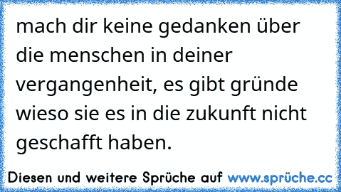 mach dir keine gedanken über die menschen in deiner vergangenheit, es gibt gründe wieso sie es in die zukunft nicht geschafft haben.