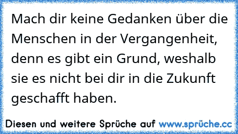 Mach dir keine Gedanken über die Menschen in der Vergangenheit, denn es gibt ein Grund, weshalb sie es nicht bei dir in die Zukunft geschafft haben.