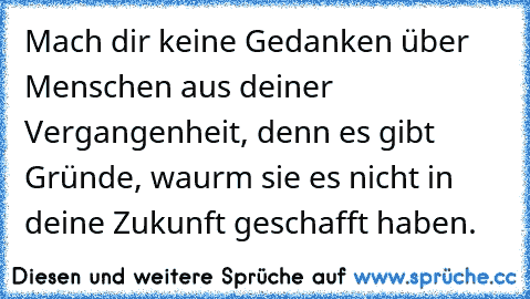 Mach dir keine Gedanken über Menschen aus deiner Vergangenheit, denn es gibt Gründe, waurm sie es nicht in deine Zukunft geschafft haben.