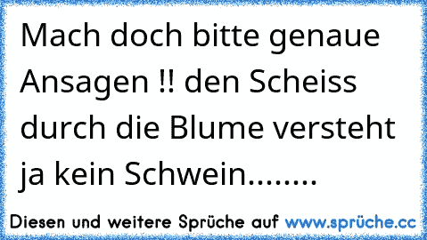 Mach doch bitte genaue Ansagen !! den Scheiss durch die Blume versteht ja kein Schwein........