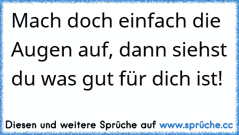 Mach doch einfach die Augen auf, dann siehst du was gut für dich ist!