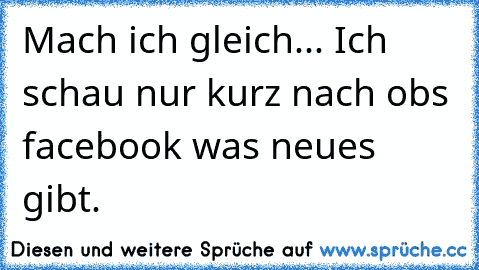 Mach ich gleich... Ich schau nur kurz nach ob´s facebook was neues gibt.