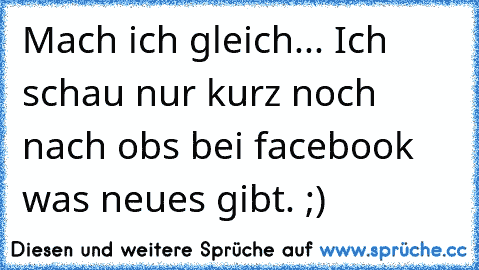 Mach ich gleich... Ich schau nur kurz noch nach ob´s bei facebook was neues gibt. ;)