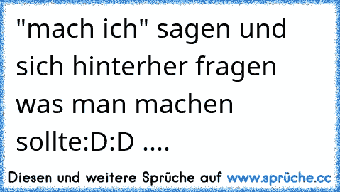 "mach ich" sagen und sich hinterher fragen was man machen sollte:D:D ....