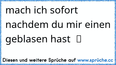 mach ich sofort nachdem du mir einen geblasen hast  ツ