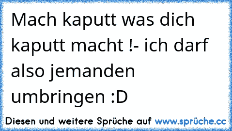 Mach kaputt was dich kaputt macht !
- ich darf also jemanden umbringen :D