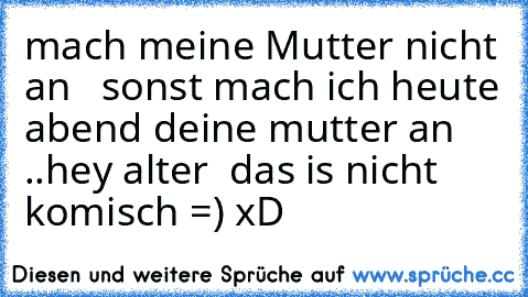 mach meine Mutter nicht an   sonst mach ich heute abend deine mutter an ..
hey alter  das is nicht komisch =) xD