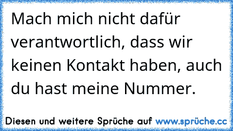 Mach mich nicht dafür verantwortlich, dass wir keinen Kontakt haben, auch du hast meine Nummer.