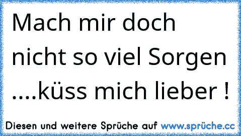 Mach mir doch nicht so viel Sorgen ....küss mich lieber !♥